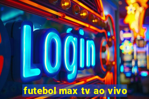 futebol max tv ao vivo